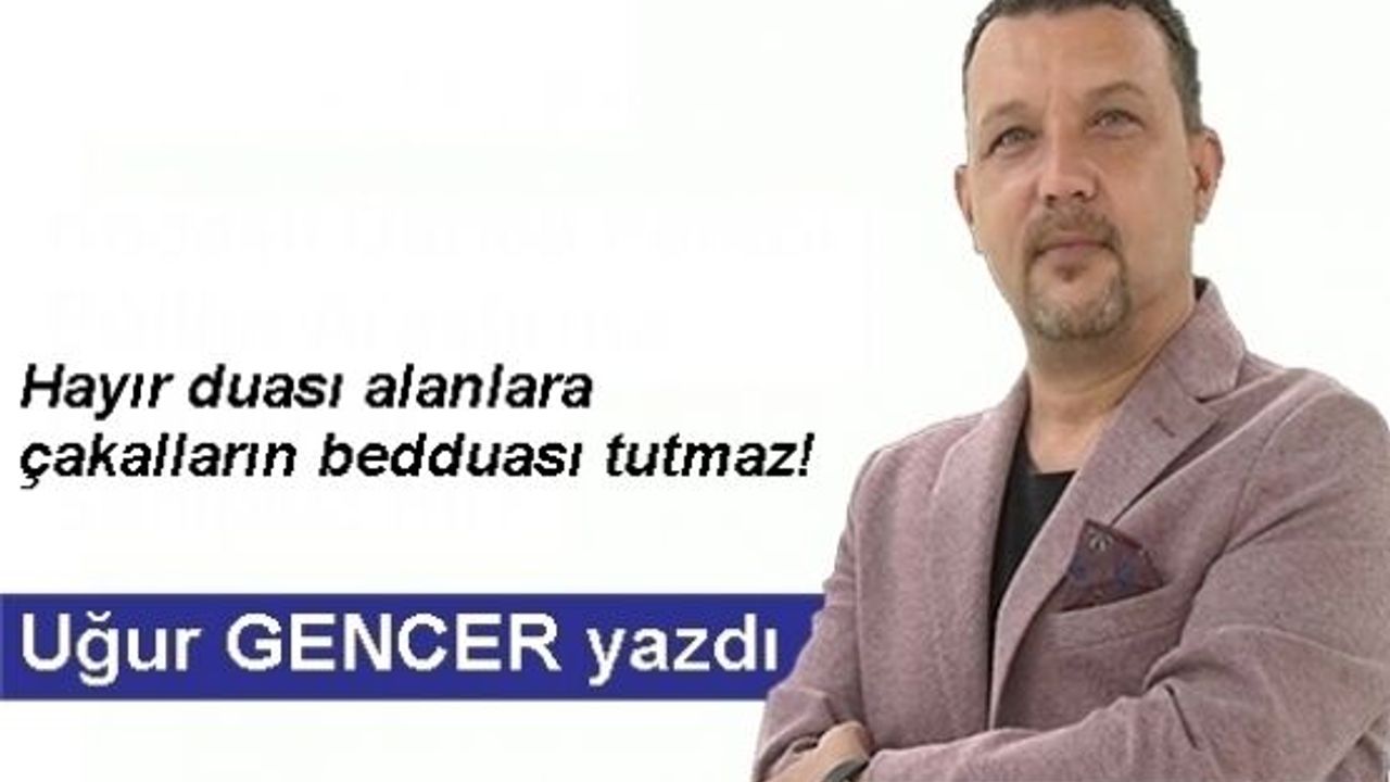Uğur GENCER yazdı... Hayır duası alanlara çakalların bedduası tutmaz!