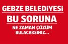 Gebze Belediyesi bu soruna ne zaman çözüm bulacaksınız